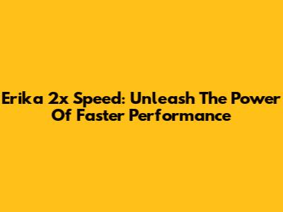 Erika 2x Speed: Unleash The Power Of Faster Performance