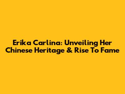 Erika Carlina: Unveiling Her Chinese Heritage & Rise To Fame
