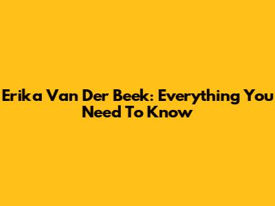 Erika Van Der Beek: Everything You Need To Know