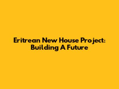Eritrean New House Project: Building A Future