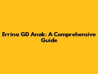 Errina GD Anak: A Comprehensive Guide