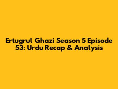 Ertugrul Ghazi Season 5 Episode 53: Urdu Recap & Analysis