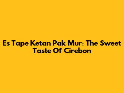 Es Tape Ketan Pak Mur: The Sweet Taste Of Cirebon