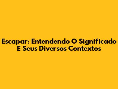 Escapar: Entendendo O Significado E Seus Diversos Contextos