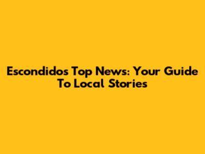 Escondido's Top News: Your Guide To Local Stories