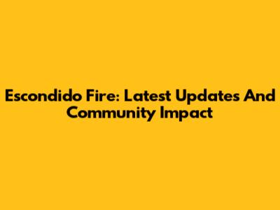 Escondido Fire: Latest Updates And Community Impact