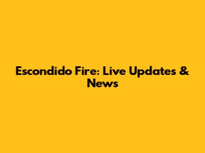 Escondido Fire: Live Updates & News
