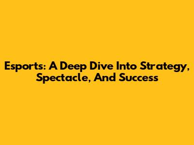 Esports: A Deep Dive Into Strategy, Spectacle, And Success