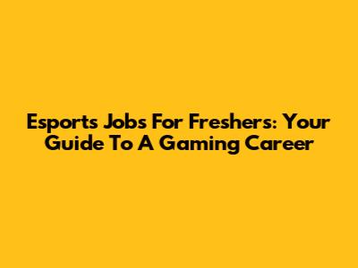 Esports Jobs For Freshers: Your Guide To A Gaming Career