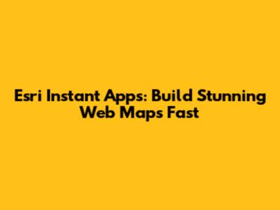 Esri Instant Apps: Build Stunning Web Maps Fast