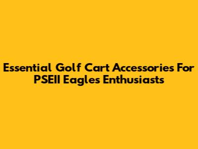 Essential Golf Cart Accessories For PSEII Eagles Enthusiasts