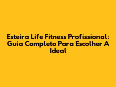 Esteira Life Fitness Profissional: Guia Completo Para Escolher A Ideal
