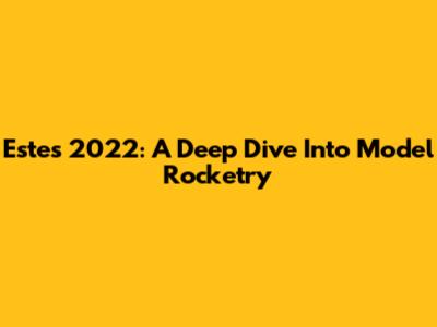 Estes 2022: A Deep Dive Into Model Rocketry
