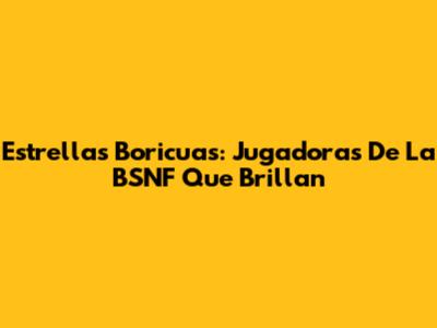 Estrellas Boricuas: Jugadoras De La BSNF Que Brillan