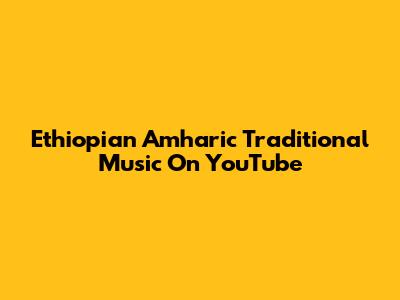 Ethiopian Amharic Traditional Music On YouTube