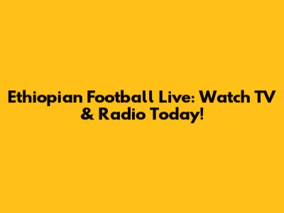 Ethiopian Football Live: Watch TV & Radio Today!