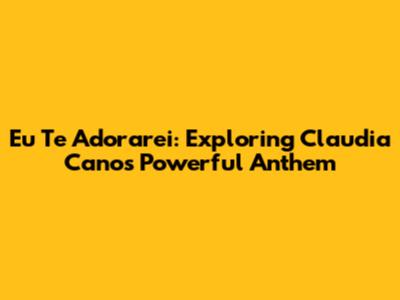 Eu Te Adorarei: Exploring Claudia Cano's Powerful Anthem