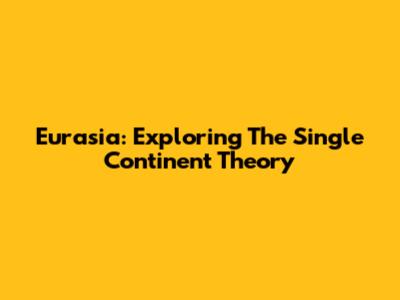 Eurasia: Exploring The Single Continent Theory
