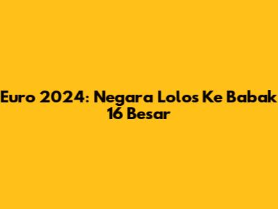 Euro 2024: Negara Lolos Ke Babak 16 Besar