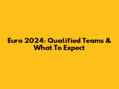 Euro 2024: Qualified Teams & What To Expect