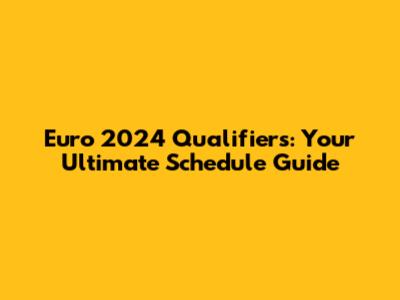 Euro 2024 Qualifiers: Your Ultimate Schedule Guide