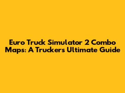 Euro Truck Simulator 2 Combo Maps: A Trucker's Ultimate Guide