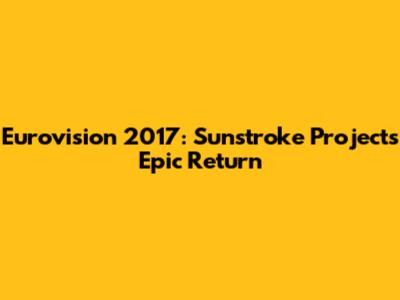 Eurovision 2017: Sunstroke Project's Epic Return