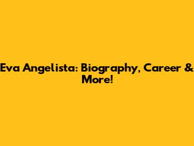 Eva Angelista: Biography, Career & More!