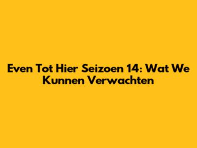 Even Tot Hier Seizoen 14: Wat We Kunnen Verwachten