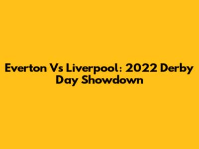 Everton Vs Liverpool: 2022 Derby Day Showdown