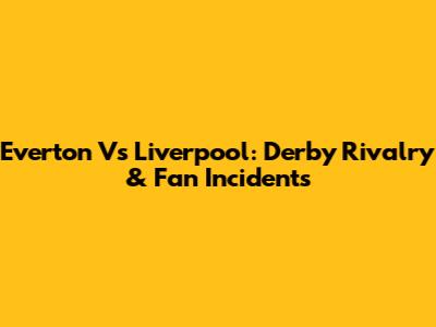 Everton Vs Liverpool: Derby Rivalry & Fan Incidents