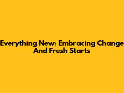 Everything New: Embracing Change And Fresh Starts