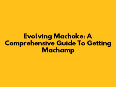 Evolving Machoke: A Comprehensive Guide To Getting Machamp