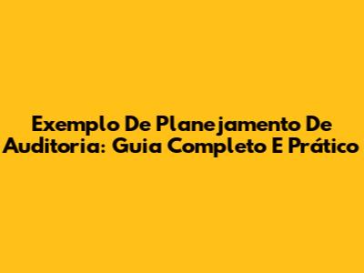 Exemplo De Planejamento De Auditoria: Guia Completo E Prático