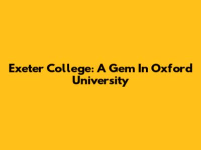 Exeter College: A Gem In Oxford University