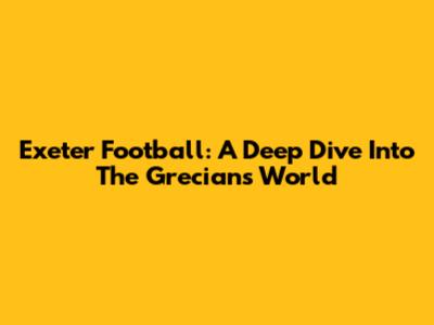 Exeter Football: A Deep Dive Into The Grecians' World