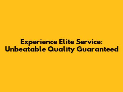 Experience Elite Service: Unbeatable Quality Guaranteed
