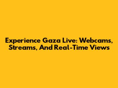 Experience Gaza Live: Webcams, Streams, And Real-Time Views