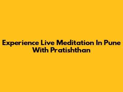 Experience Live Meditation In Pune With Pratishthan