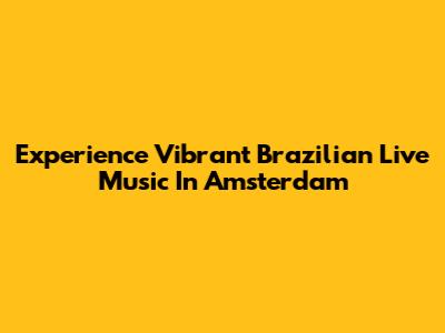 Experience Vibrant Brazilian Live Music In Amsterdam