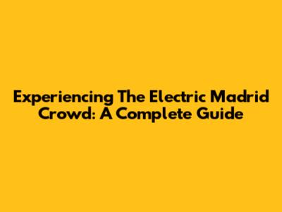Experiencing The Electric Madrid Crowd: A Complete Guide