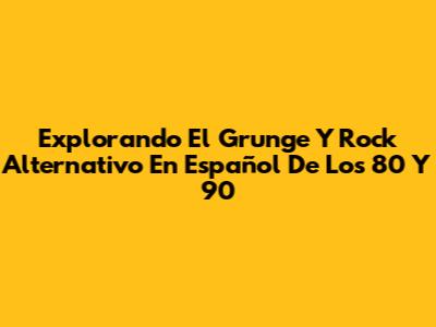 Explorando El Grunge Y Rock Alternativo En Español De Los 80 Y 90