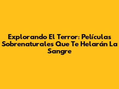 Explorando El Terror: Películas Sobrenaturales Que Te Helarán La Sangre