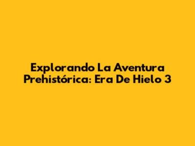 Explorando La Aventura Prehistórica: Era De Hielo 3