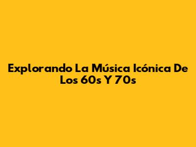Explorando La Música Icónica De Los 60s Y 70s