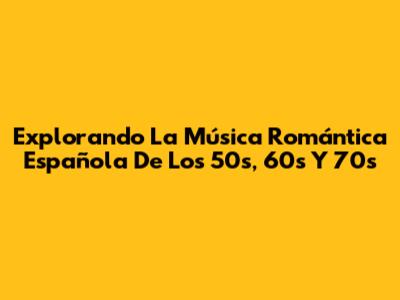 Explorando La Música Romántica Española De Los 50s, 60s Y 70s