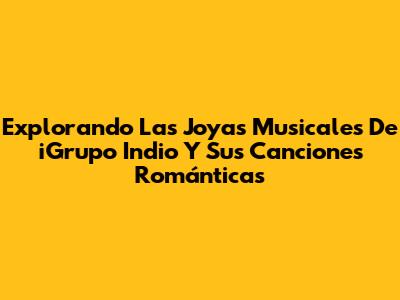 Explorando Las Joyas Musicales De 'iGrupo Indio' Y Sus Canciones Románticas