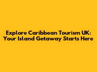 Explore Caribbean Tourism UK: Your Island Getaway Starts Here