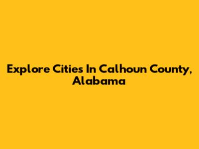 Explore Cities In Calhoun County, Alabama