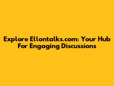 Explore Ellontalks.com: Your Hub For Engaging Discussions